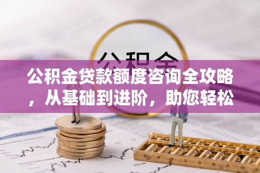 平邑公积金贷款额度咨询全攻略，从基础到进阶，助您轻松掌握关键要点