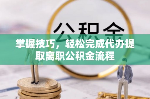 平邑掌握技巧，轻松完成代办提取离职公积金流程