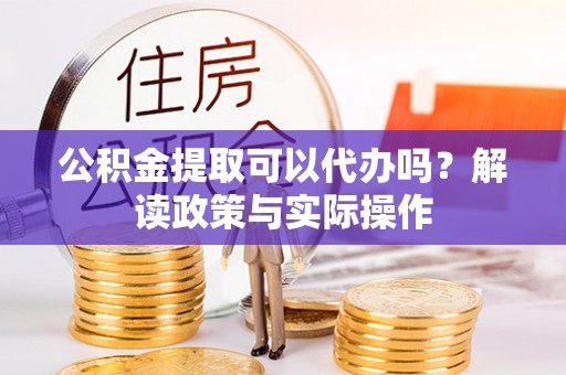 平邑公积金提取可以代办吗？解读政策与实际操作