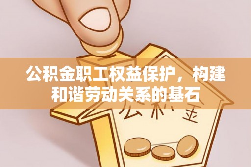 平邑公积金职工权益保护，构建和谐劳动关系的基石