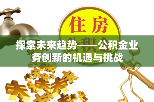 平邑探索未来趋势——公积金业务创新的机遇与挑战