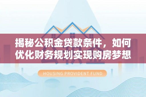 平邑揭秘公积金贷款条件，如何优化财务规划实现购房梦想