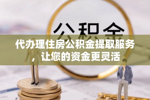 平邑代办理住房公积金提取服务，让您的资金更灵活
