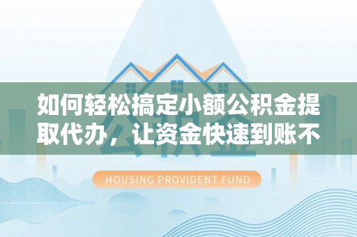 平邑如何轻松搞定小额公积金提取代办，让资金快速到账不是梦