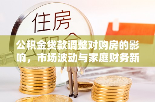 平邑公积金贷款调整对购房的影响，市场波动与家庭财务新趋势