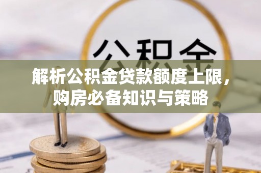 平邑解析公积金贷款额度上限，购房必备知识与策略