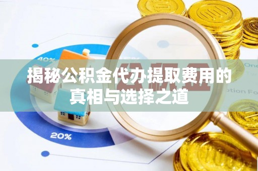 平邑揭秘公积金代办提取费用的真相与选择之道