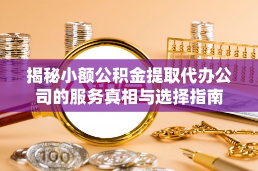 平邑揭秘小额公积金提取代办公司的服务真相与选择指南