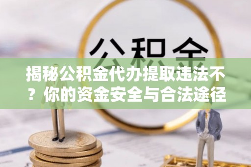 平邑揭秘公积金代办提取违法不？你的资金安全与合法途径解析