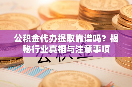 平邑公积金代办提取靠谱吗？揭秘行业真相与注意事项