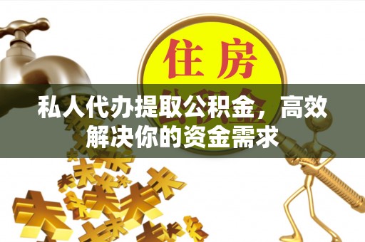 平邑私人代办提取公积金，高效解决你的资金需求