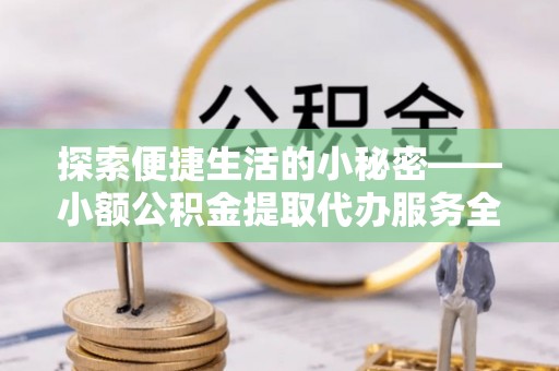 平邑探索便捷生活的小秘密——小额公积金提取代办服务全解析