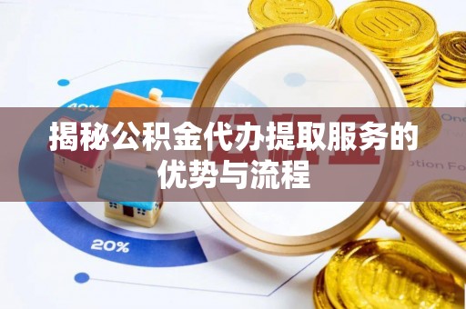 平邑揭秘公积金代办提取服务的优势与流程