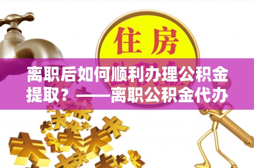 平邑离职后如何顺利办理公积金提取？——离职公积金代办提取全攻略
