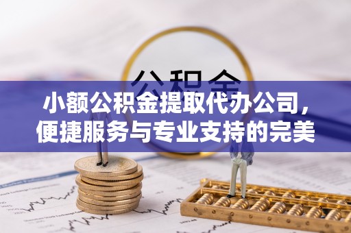 平邑小额公积金提取代办公司，便捷服务与专业支持的完美结合