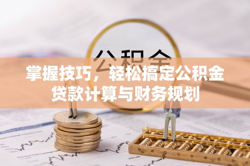 平邑掌握技巧，轻松搞定公积金贷款计算与财务规划