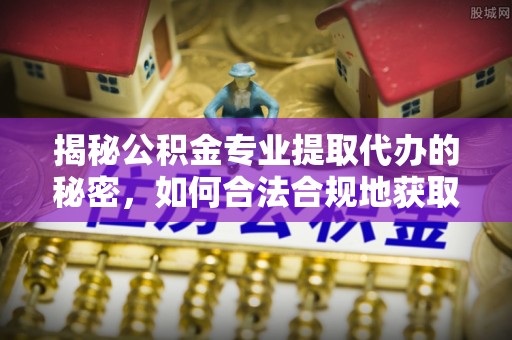平邑揭秘公积金专业提取代办的秘密，如何合法合规地获取你的住房基金？