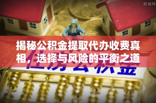 平邑揭秘公积金提取代办收费真相，选择与风险的平衡之道