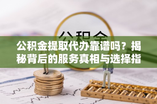 平邑公积金提取代办靠谱吗？揭秘背后的服务真相与选择指南