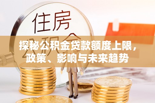 平邑探秘公积金贷款额度上限，政策、影响与未来趋势