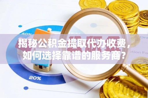平邑揭秘公积金提取代办收费，如何选择靠谱的服务商？