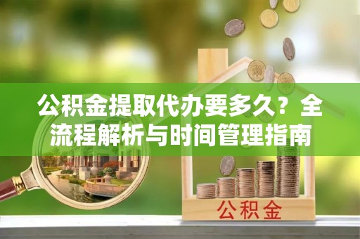 平邑公积金提取代办要多久？全流程解析与时间管理指南