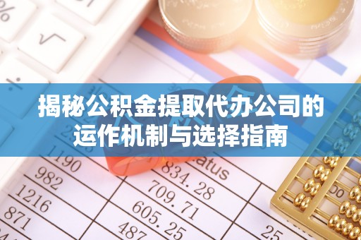 平邑揭秘公积金提取代办公司的运作机制与选择指南