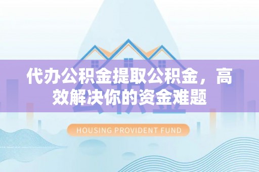 平邑代办公积金提取公积金，高效解决你的资金难题