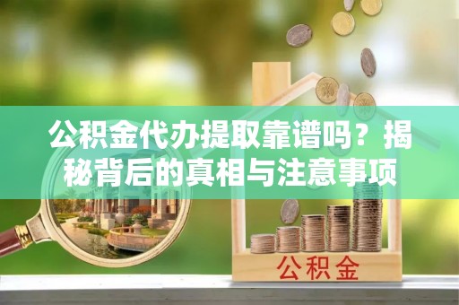 平邑公积金代办提取靠谱吗？揭秘背后的真相与注意事项