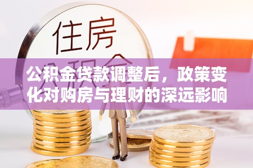 平邑公积金贷款调整后，政策变化对购房与理财的深远影响