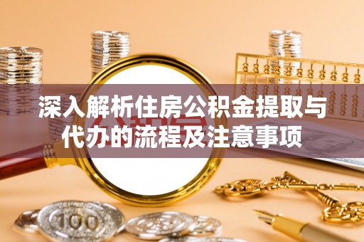 平邑深入解析住房公积金提取与代办的流程及注意事项