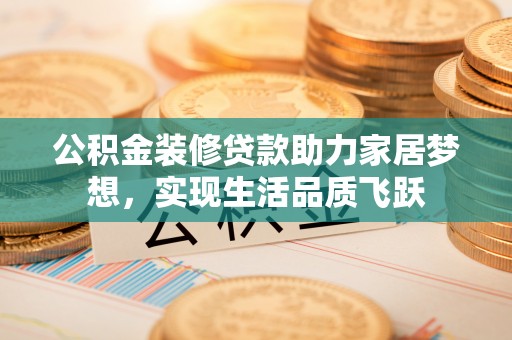 平邑公积金装修贷款助力家居梦想，实现生活品质飞跃