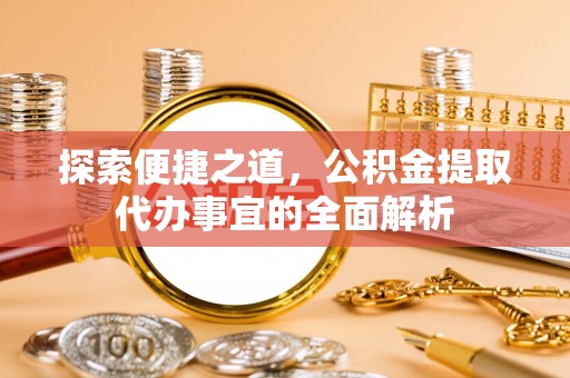 平邑探索便捷之道，公积金提取代办事宜的全面解析