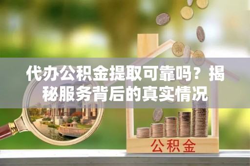 平邑代办公积金提取可靠吗？揭秘服务背后的真实情况