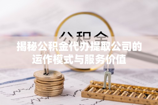 平邑揭秘公积金代办提取公司的运作模式与服务价值