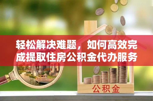 平邑轻松解决难题，如何高效完成提取住房公积金代办服务