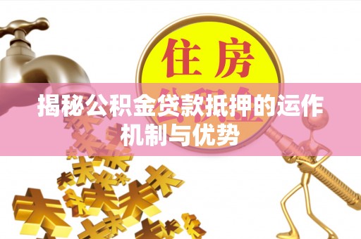 平邑揭秘公积金贷款抵押的运作机制与优势