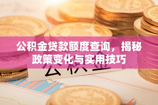 平邑公积金贷款额度查询，揭秘政策变化与实用技巧