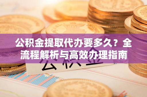 平邑公积金提取代办要多久？全流程解析与高效办理指南