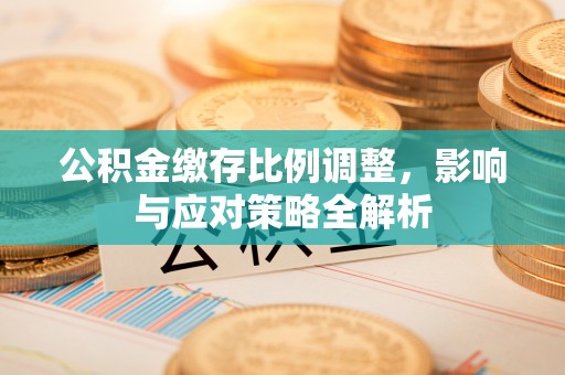 平邑公积金缴存比例调整，影响与应对策略全解析