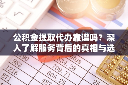 平邑公积金提取代办靠谱吗？深入了解服务背后的真相与选择指南