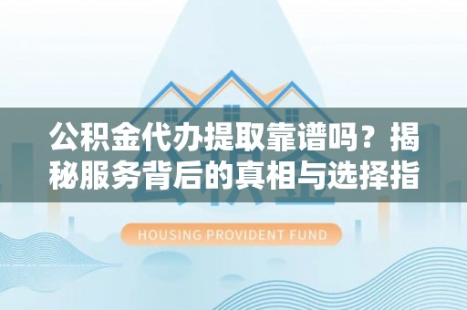 平邑公积金代办提取靠谱吗？揭秘服务背后的真相与选择指南