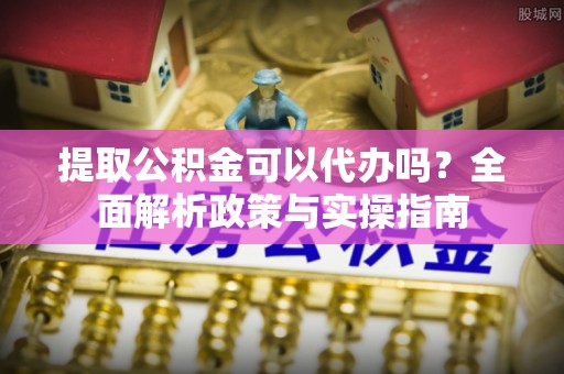 平邑提取公积金可以代办吗？全面解析政策与实操指南
