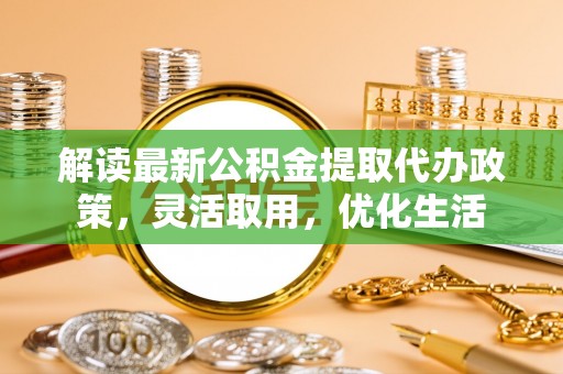 平邑解读最新公积金提取代办政策，灵活取用，优化生活