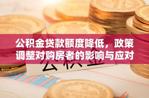 平邑公积金贷款额度降低，政策调整对购房者的影响与应对策略