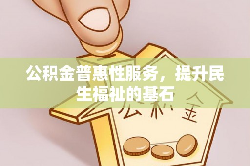 平邑公积金普惠性服务，提升民生福祉的基石
