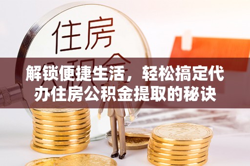 平邑解锁便捷生活，轻松搞定代办住房公积金提取的秘诀