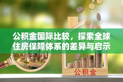 平邑公积金国际比较，探索全球住房保障体系的差异与启示
