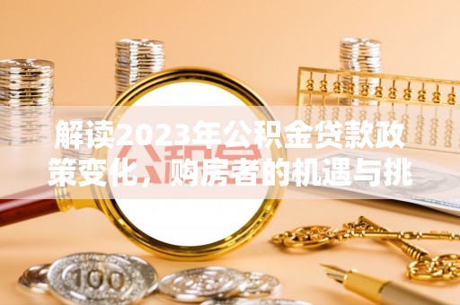 平邑解读2023年公积金贷款政策变化，购房者的机遇与挑战
