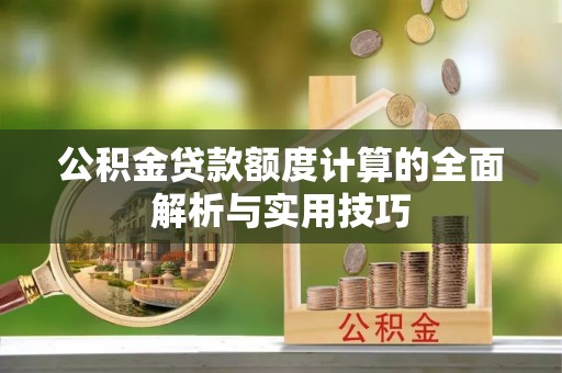 平邑公积金贷款额度计算的全面解析与实用技巧